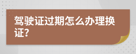 驾驶证过期怎么办理换证？