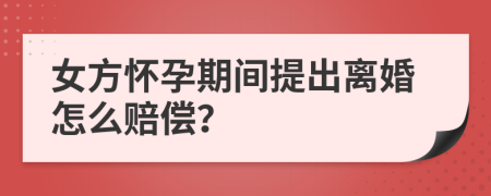 女方怀孕期间提出离婚怎么赔偿？