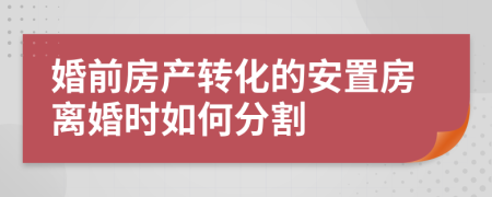 婚前房产转化的安置房离婚时如何分割