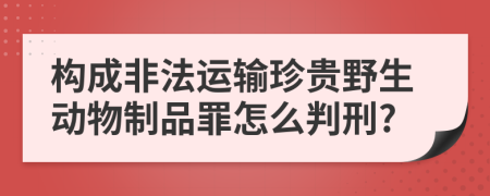 构成非法运输珍贵野生动物制品罪怎么判刑?