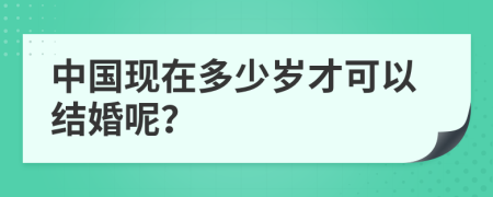 中国现在多少岁才可以结婚呢？