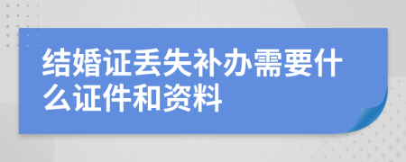 结婚证丢失补办需要什么证件和资料