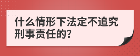 什么情形下法定不追究刑事责任的？