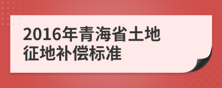 2016年青海省土地征地补偿标准