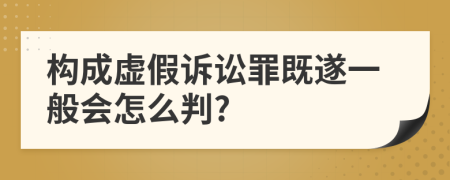 构成虚假诉讼罪既遂一般会怎么判?