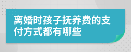 离婚时孩子抚养费的支付方式都有哪些