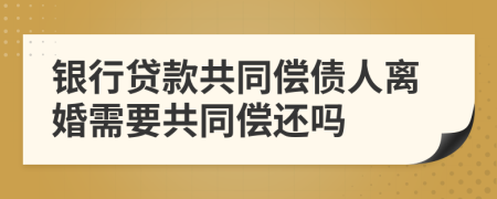 银行贷款共同偿债人离婚需要共同偿还吗