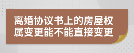 离婚协议书上的房屋权属变更能不能直接变更