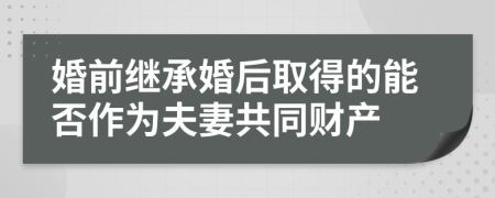 婚前继承婚后取得的能否作为夫妻共同财产