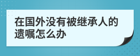 在国外没有被继承人的遗嘱怎么办