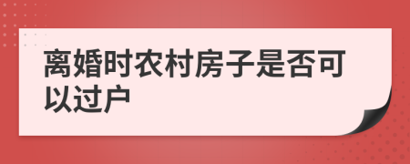 离婚时农村房子是否可以过户