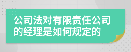 公司法对有限责任公司的经理是如何规定的