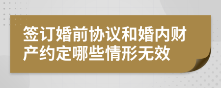 签订婚前协议和婚内财产约定哪些情形无效