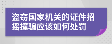 盗窃国家机关的证件招摇撞骗应该如何处罚