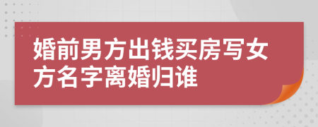 婚前男方出钱买房写女方名字离婚归谁