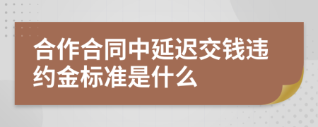 合作合同中延迟交钱违约金标准是什么