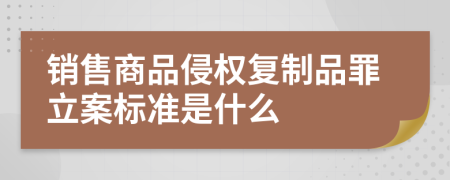 销售商品侵权复制品罪立案标准是什么