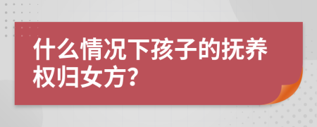 什么情况下孩子的抚养权归女方？