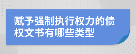 赋予强制执行权力的债权文书有哪些类型