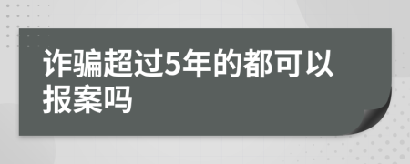 诈骗超过5年的都可以报案吗