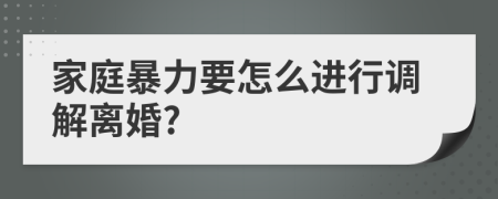 家庭暴力要怎么进行调解离婚?