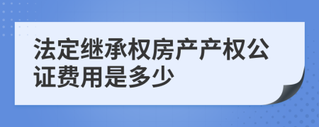 法定继承权房产产权公证费用是多少