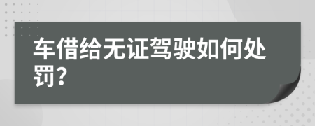 车借给无证驾驶如何处罚？