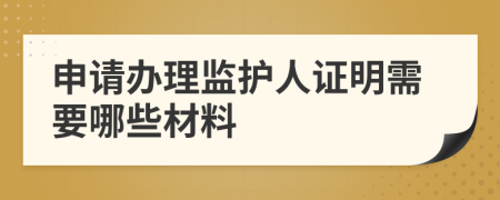 申请办理监护人证明需要哪些材料