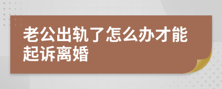 老公出轨了怎么办才能起诉离婚