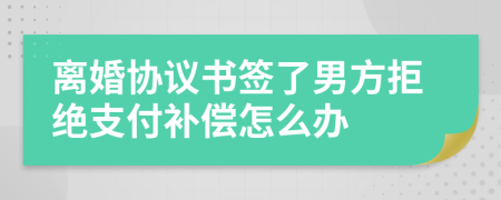 离婚协议书签了男方拒绝支付补偿怎么办