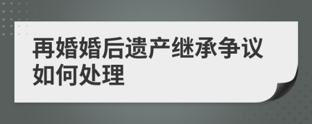 再婚婚后遗产继承争议如何处理