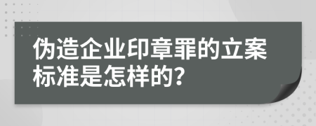 伪造企业印章罪的立案标准是怎样的？