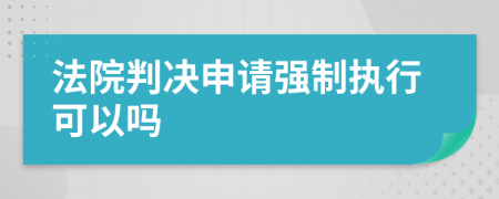 法院判决申请强制执行可以吗