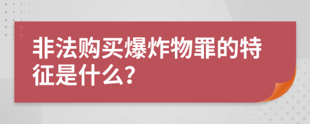 非法购买爆炸物罪的特征是什么？