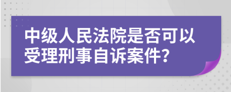 中级人民法院是否可以受理刑事自诉案件？