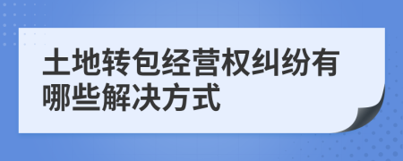 土地转包经营权纠纷有哪些解决方式