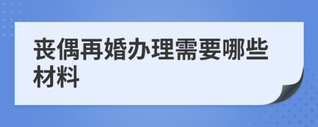 丧偶再婚办理需要哪些材料