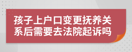 孩子上户口变更抚养关系后需要去法院起诉吗