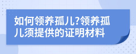 如何领养孤儿?领养孤儿须提供的证明材料