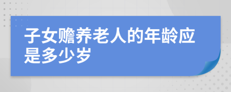 子女赡养老人的年龄应是多少岁