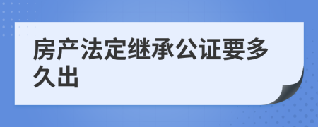 房产法定继承公证要多久出