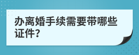 办离婚手续需要带哪些证件？