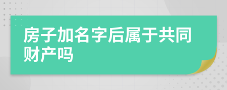 房子加名字后属于共同财产吗