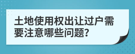 土地使用权出让过户需要注意哪些问题？