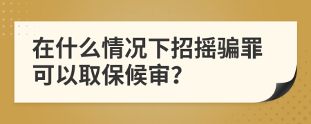 在什么情况下招摇骗罪可以取保候审？