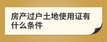 房产过户土地使用证有什么条件