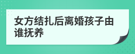 女方结扎后离婚孩子由谁抚养