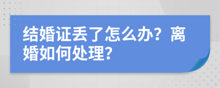 结婚证丢了怎么办？离婚如何处理？