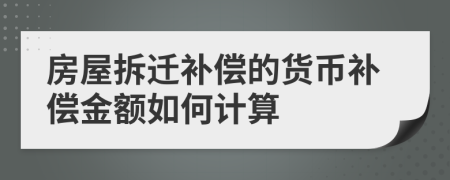 房屋拆迁补偿的货币补偿金额如何计算