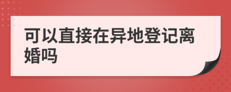 可以直接在异地登记离婚吗